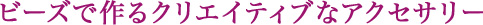 ビーズで作るクリエイティブなアクセサリー